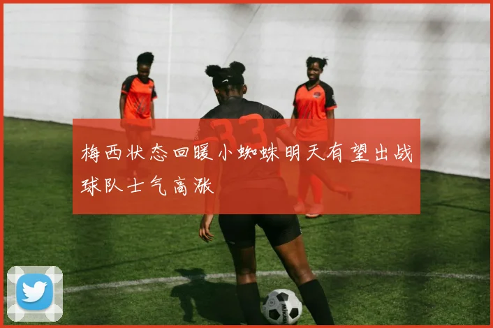 梅西状态回暖小蜘蛛明天有望出战球队士气高涨