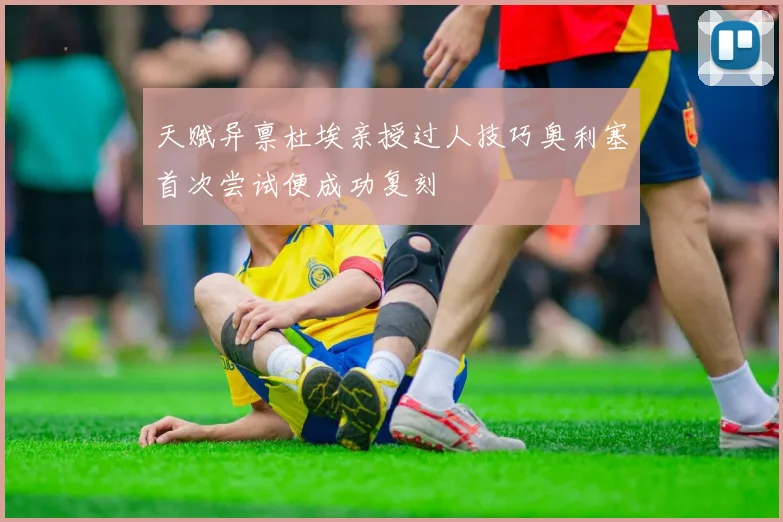 天赋异禀杜埃亲授过人技巧奥利塞首次尝试便成功复刻