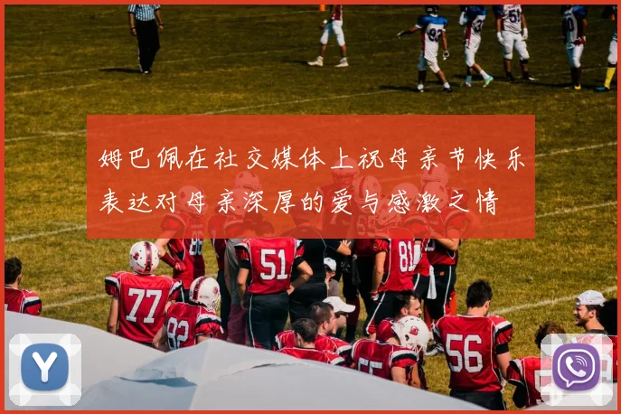 姆巴佩在社交媒体上祝母亲节快乐表达对母亲深厚的爱与感激之情