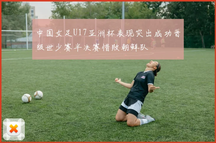 中国女足U17亚洲杯表现突出成功晋级世少赛半决赛惜败朝鲜队