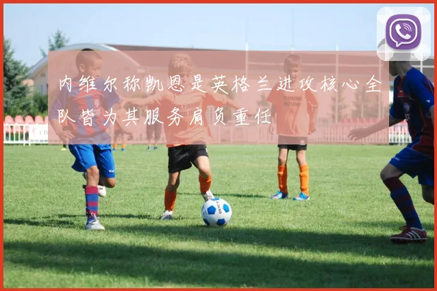 内维尔称凯恩是英格兰进攻核心全队皆为其服务肩负重任