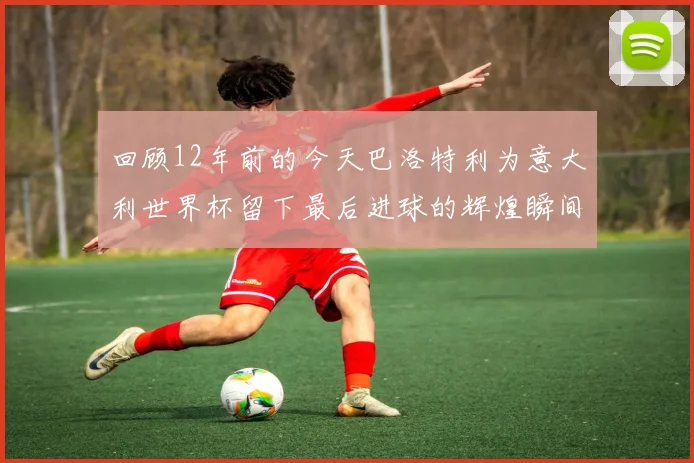 回顾12年前的今天巴洛特利为意大利世界杯留下最后进球的辉煌瞬间