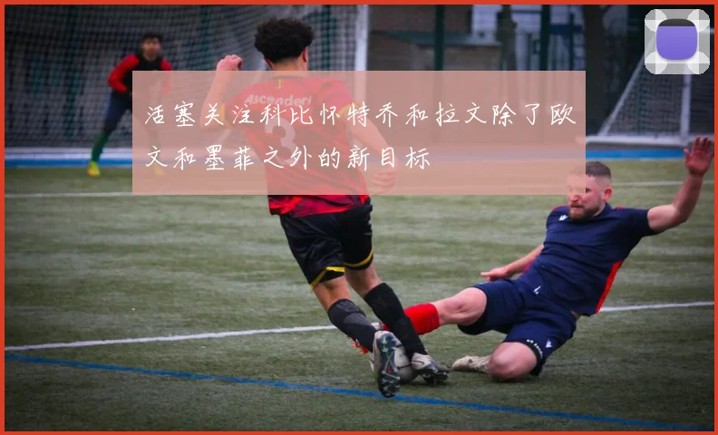 活塞关注科比怀特乔和拉文除了欧文和墨菲之外的新目标