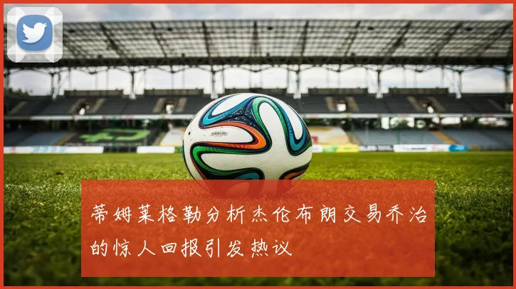 蒂姆莱格勒分析杰伦布朗交易乔治的惊人回报引发热议
