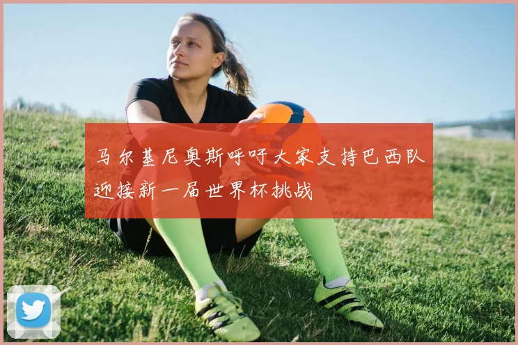 马尔基尼奥斯呼吁大家支持巴西队迎接新一届世界杯挑战