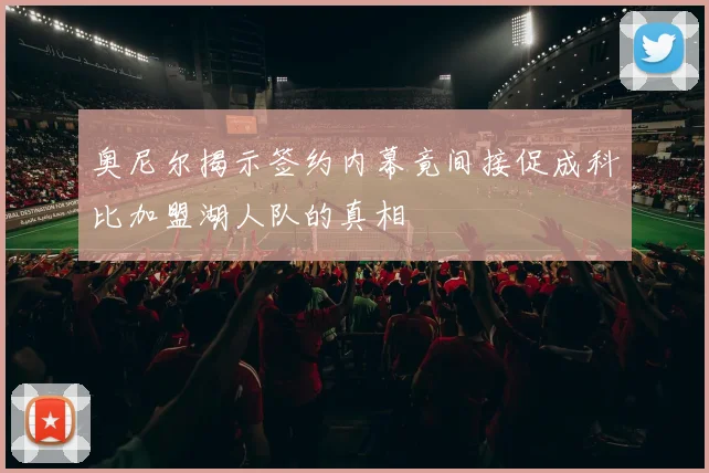奥尼尔揭示签约内幕竟间接促成科比加盟湖人队的真相