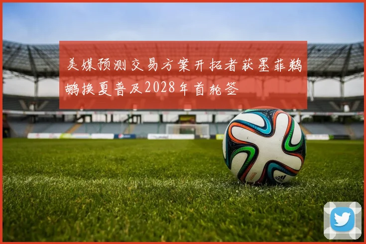 美媒预测交易方案开拓者获墨菲鹈鹕换夏普及2028年首轮签