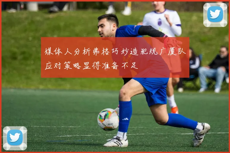 媒体人分析弗格巧妙造犯规广厦队应对策略显得准备不足