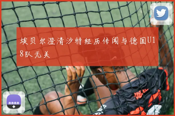 埃贝尔澄清沙特经历传闻与德国U18队无关