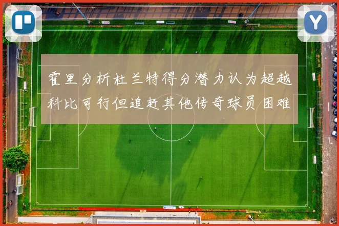霍里分析杜兰特得分潜力认为超越科比可行但追赶其他传奇球员困难重重