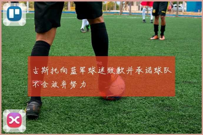 古斯托向蓝军球迷致歉并承诺球队不会放弃努力