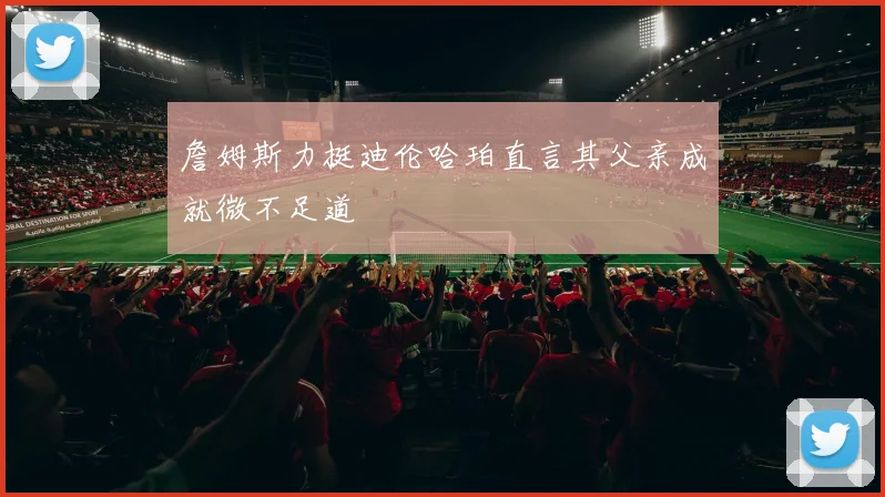 詹姆斯力挺迪伦哈珀直言其父亲成就微不足道