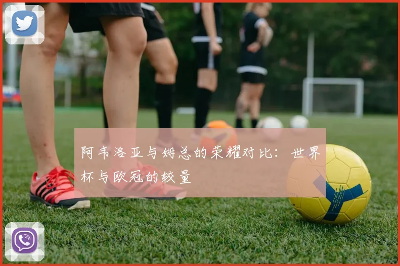 阿韦洛亚与姆总的荣耀对比：世界杯与欧冠的较量