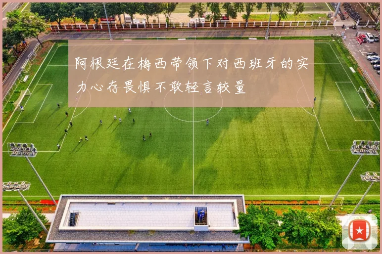 阿根廷在梅西带领下对西班牙的实力心存畏惧不敢轻言较量