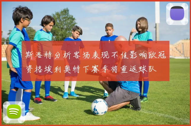斯洛特分析客场表现不佳影响欧冠资格埃利奥特下赛季将重返球队