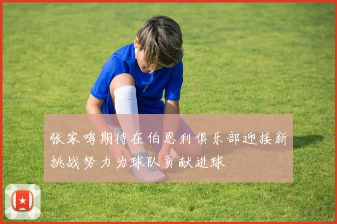 张家鸣期待在伯恩利俱乐部迎接新挑战努力为球队贡献进球