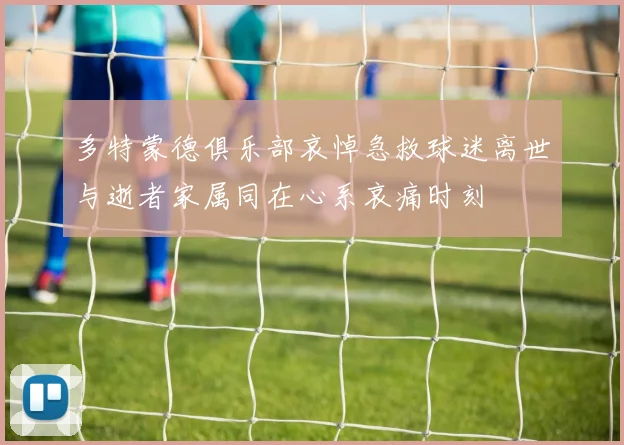 多特蒙德俱乐部哀悼急救球迷离世与逝者家属同在心系哀痛时刻