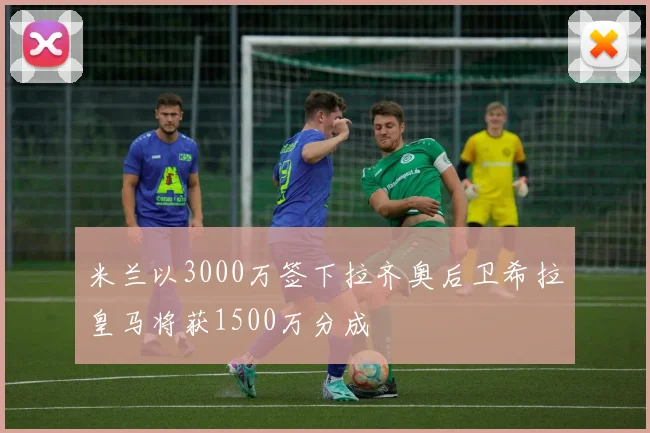 米兰以3000万签下拉齐奥后卫希拉皇马将获1500万分成