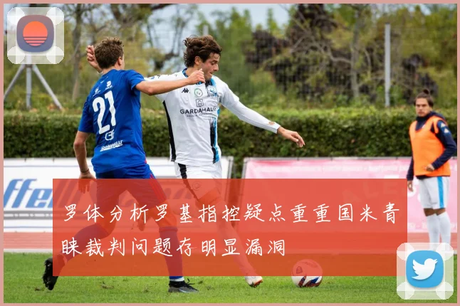 罗体分析罗基指控疑点重重国米青睐裁判问题存明显漏洞